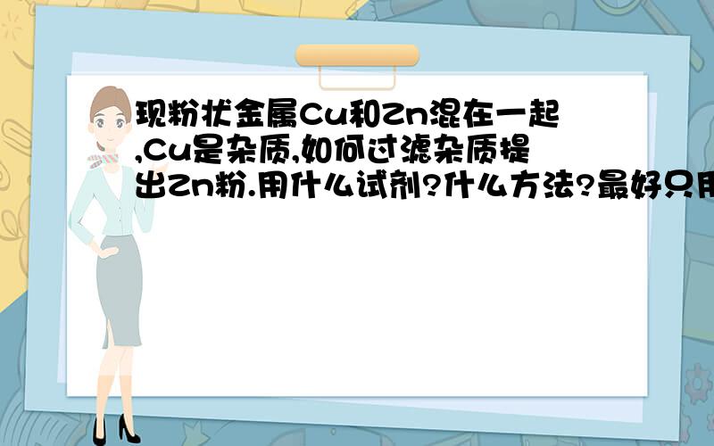 现粉状金属Cu和Zn混在一起,Cu是杂质,如何过滤杂质提出Zn粉.用什么试剂?什么方法?最好只用一步.（是否可用电镀方法）