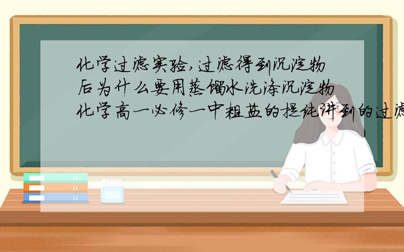 化学过滤实验,过滤得到沉淀物后为什么要用蒸馏水洗涤沉淀物化学高一必修一中粗盐的提纯讲到的过滤,其中后面有一个步骤是,过滤得到沉淀后还要用蒸馏水洗涤沉淀物,这步的目的是什么,