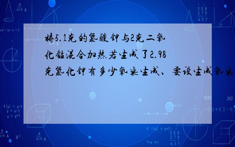 将5.1克的氯酸钾与2克二氧化锰混合加热若生成了2.98克氯化钾有多少氧气生成、要设生成氧气x 、要规范的化学方程式 解法...