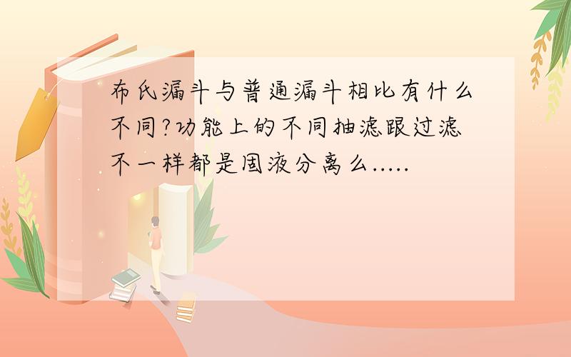 布氏漏斗与普通漏斗相比有什么不同?功能上的不同抽滤跟过滤不一样都是固液分离么.....