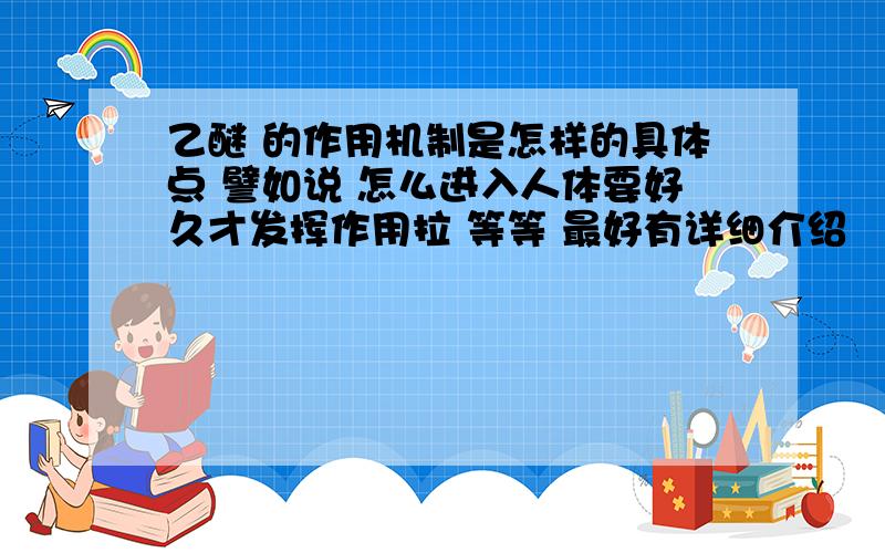 乙醚 的作用机制是怎样的具体点 譬如说 怎么进入人体要好久才发挥作用拉 等等 最好有详细介绍