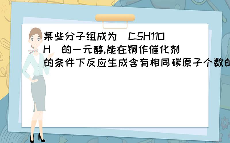 某些分子组成为(C5H11OH)的一元醇,能在铜作催化剂的条件下反应生成含有相同碳原子个数的醛,这些一元醇的结构共有（ ）.A．5种 B．2种 C．3种 D．4种答案是4种,我只写出来三种C-C-C-C-CH2OH C-C-C(