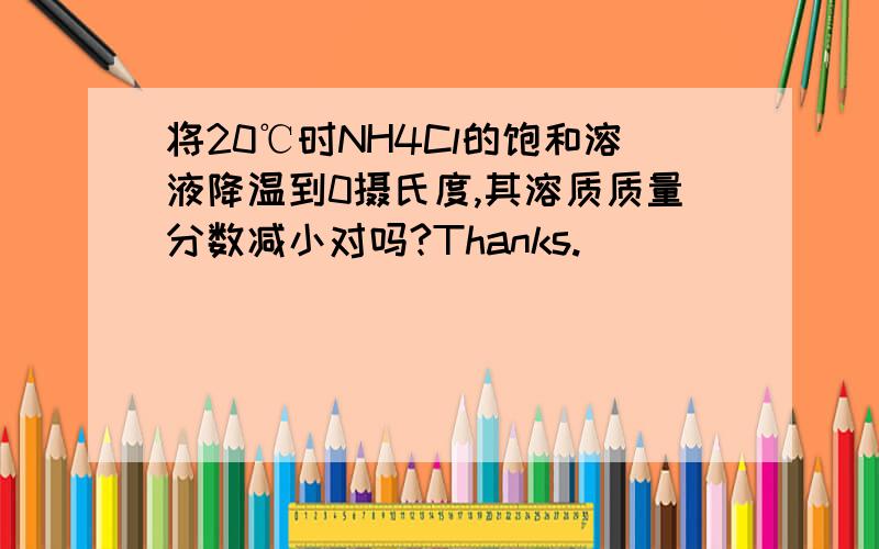 将20℃时NH4Cl的饱和溶液降温到0摄氏度,其溶质质量分数减小对吗?Thanks.