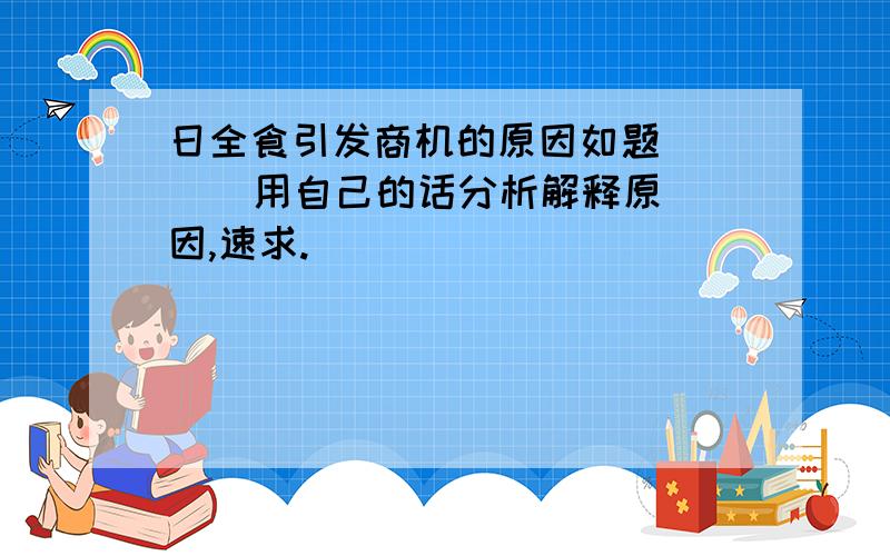 日全食引发商机的原因如题      用自己的话分析解释原因,速求.