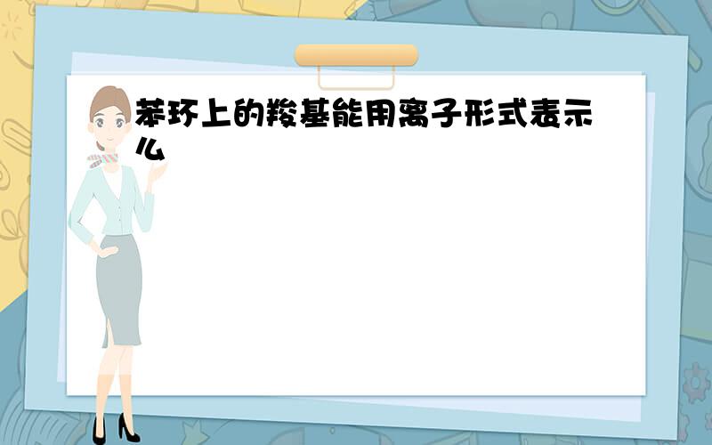 苯环上的羧基能用离子形式表示么