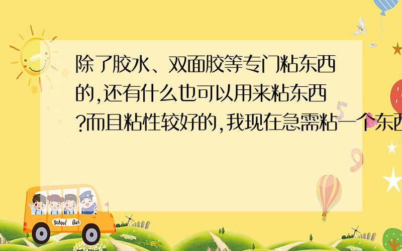 除了胶水、双面胶等专门粘东西的,还有什么也可以用来粘东西?而且粘性较好的,我现在急需粘一个东西,家里又没有专门的东西粘,超市离我们家又远.有什么可以代替双面胶的?快