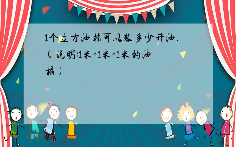 1个立方油桶可以装多少升油.(说明:1米*1米*1米的油桶)