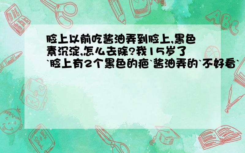 脸上以前吃酱油弄到脸上,黑色素沉淀,怎么去除?我15岁了`脸上有2个黑色的疤`酱油弄的`不好看`