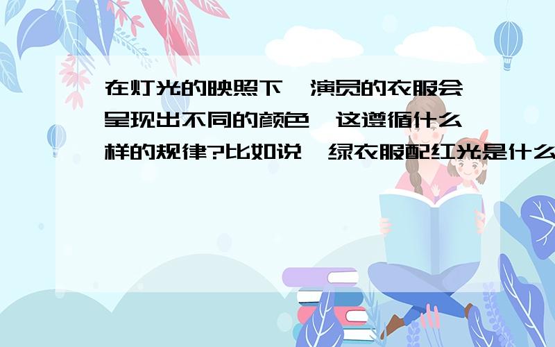 在灯光的映照下,演员的衣服会呈现出不同的颜色,这遵循什么样的规律?比如说,绿衣服配红光是什么色?请高中基本能力老师或大神们或专家们来解答