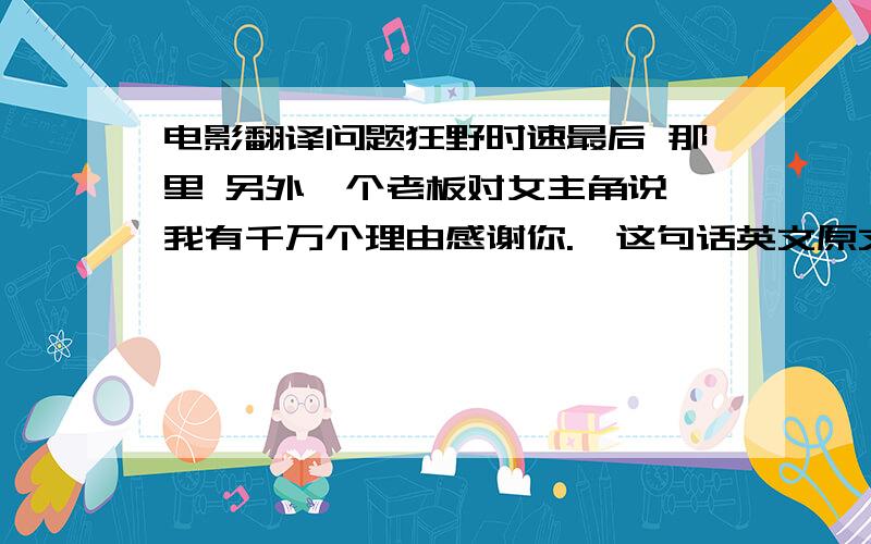 电影翻译问题狂野时速最后 那里 另外一个老板对女主角说 我有千万个理由感谢你.  这句话英文原文是怎么说的 .求