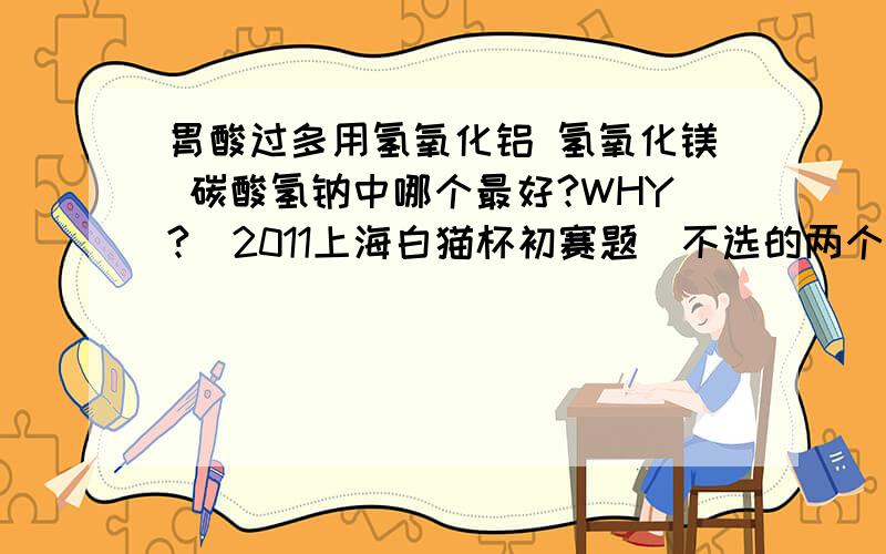 胃酸过多用氢氧化铝 氢氧化镁 碳酸氢钠中哪个最好?WHY?（2011上海白猫杯初赛题）不选的两个分别是什么理由？