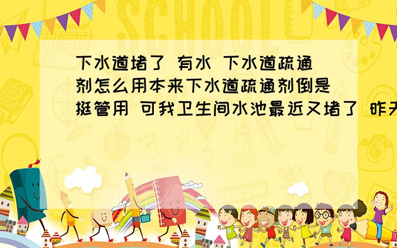 下水道堵了 有水 下水道疏通剂怎么用本来下水道疏通剂倒是挺管用 可我卫生间水池最近又堵了 昨天没在意 洗完脸后看水一堆 就想今天早上等水都流光了再用疏通剂 可早上起来一看 洗手