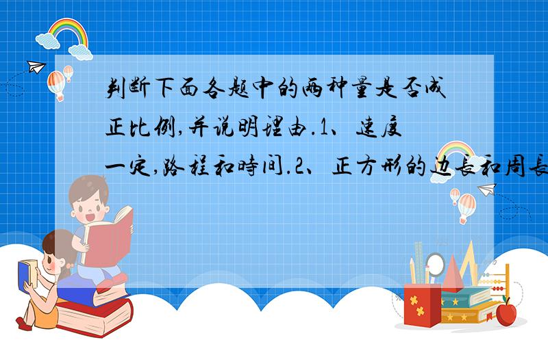 判断下面各题中的两种量是否成正比例,并说明理由.1、速度一定,路程和时间.2、正方形的边长和周长.3、人的身高和体重.