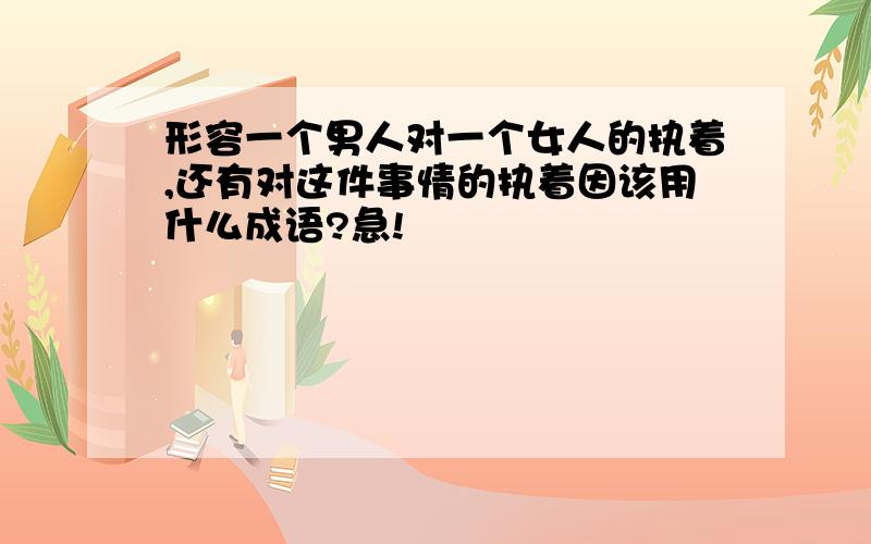 形容一个男人对一个女人的执着,还有对这件事情的执着因该用什么成语?急!