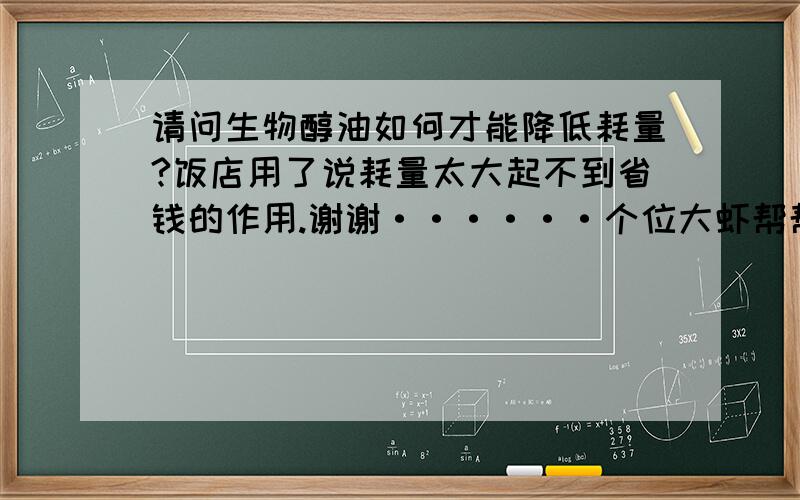 请问生物醇油如何才能降低耗量?饭店用了说耗量太大起不到省钱的作用.谢谢······个位大虾帮帮忙····小弟在此先谢谢了