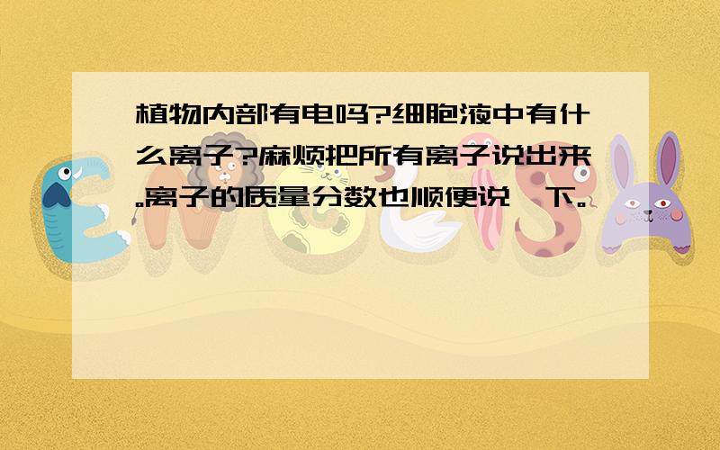 植物内部有电吗?细胞液中有什么离子?麻烦把所有离子说出来。离子的质量分数也顺便说一下。