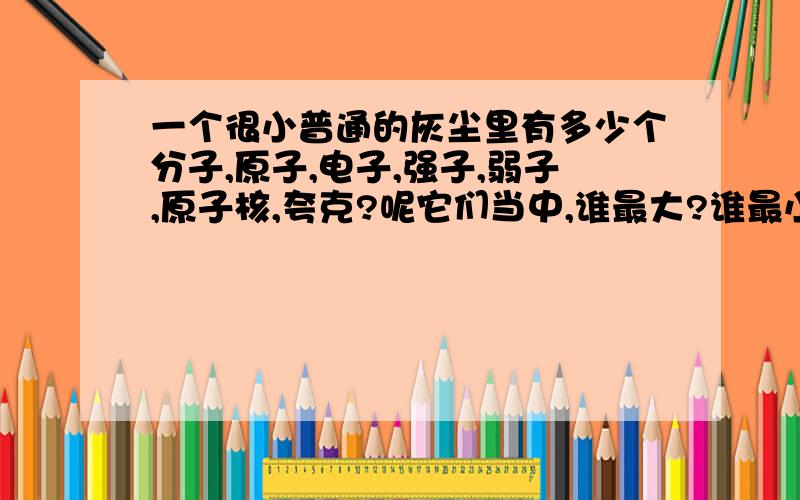 一个很小普通的灰尘里有多少个分子,原子,电子,强子,弱子,原子核,夸克?呢它们当中,谁最大?谁最小呢?是谁 发明这些东西的呢?或者说是谁搞清楚这个东西的?这么小的东西,人类又是怎么看得