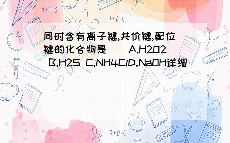 同时含有离子键,共价键,配位键的化合物是（）A.H2O2 B.H2S C.NH4ClD.NaOH详细