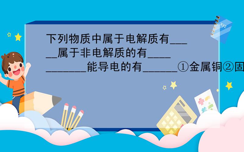 下列物质中属于电解质有_____属于非电解质的有___________能导电的有______①金属铜②固态NaCl③氧气④H2SO4⑤碳棒⑥SO2⑦KON水溶液⑧熔融KNO3⑨葡萄糖⑩BaSO4