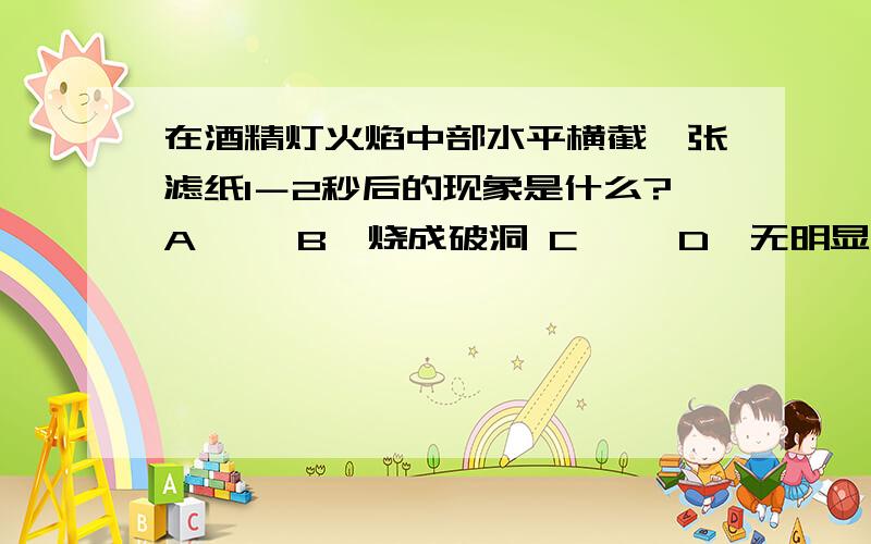 在酒精灯火焰中部水平横截一张滤纸1－2秒后的现象是什么?A、○ B、烧成破洞 C、● D、无明显现象