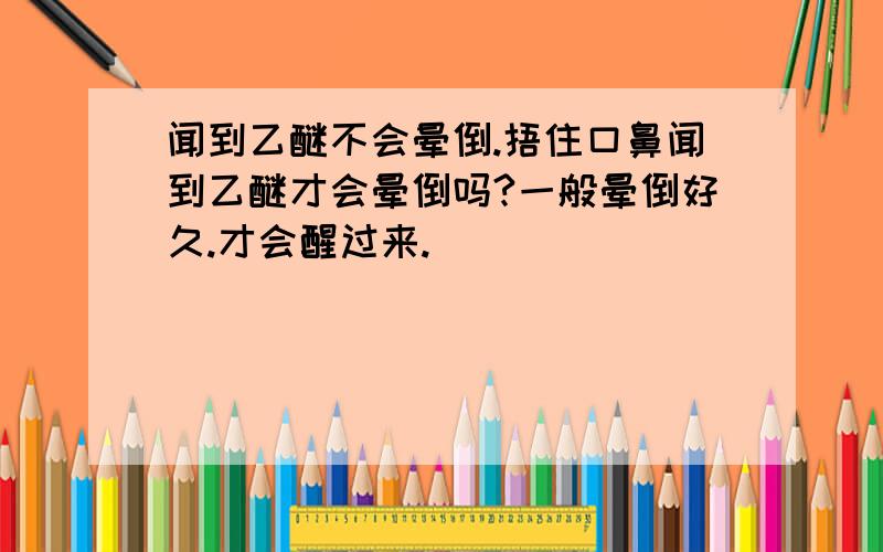 闻到乙醚不会晕倒.捂住口鼻闻到乙醚才会晕倒吗?一般晕倒好久.才会醒过来.