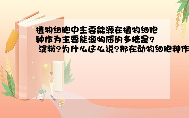 植物细胞中主要能源在植物细胞种作为主要能源物质的多糖是? 淀粉?为什么这么说?那在动物细胞种作为主要能源物质的多糖是什么?