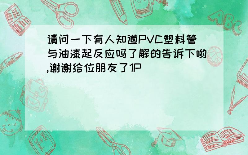 请问一下有人知道PVC塑料管与油漆起反应吗了解的告诉下哟,谢谢给位朋友了1P