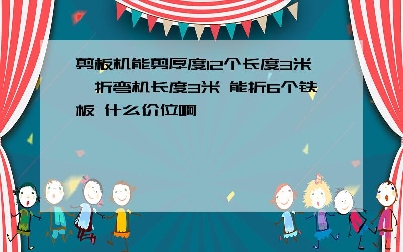 剪板机能剪厚度12个长度3米,折弯机长度3米 能折6个铁板 什么价位啊