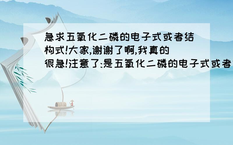 急求五氧化二磷的电子式或者结构式!大家,谢谢了啊,我真的很急!注意了:是五氧化二磷的电子式或者结构式!!!电子式或者结构式!!!电子式或者结构式!!!电子式或者结构式!!!我的邮箱:361879217@QQ.