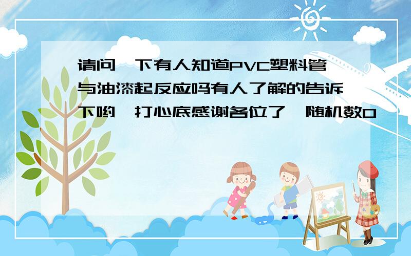 请问一下有人知道PVC塑料管与油漆起反应吗有人了解的告诉下哟,打心底感谢各位了{随机数O