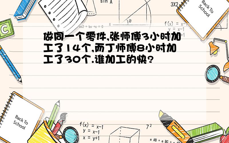 做同一个零件,张师傅3小时加工了14个,而丁师傅8小时加工了30个.谁加工的快?