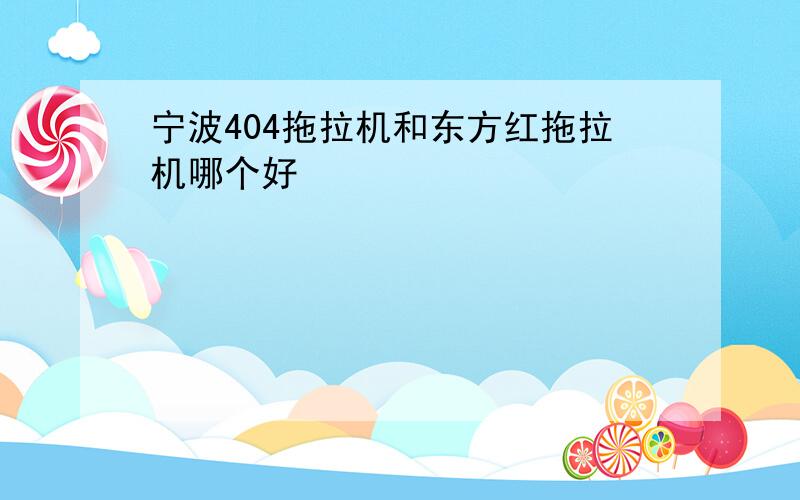 宁波404拖拉机和东方红拖拉机哪个好