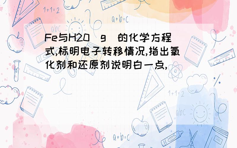 Fe与H20(g)的化学方程式,标明电子转移情况,指出氧化剂和还原剂说明白一点,