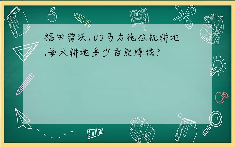 福田雷沃100马力拖拉机耕地,每天耕地多少亩能赚钱?