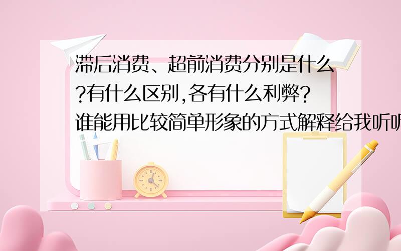 滞后消费、超前消费分别是什么?有什么区别,各有什么利弊?谁能用比较简单形象的方式解释给我听听?