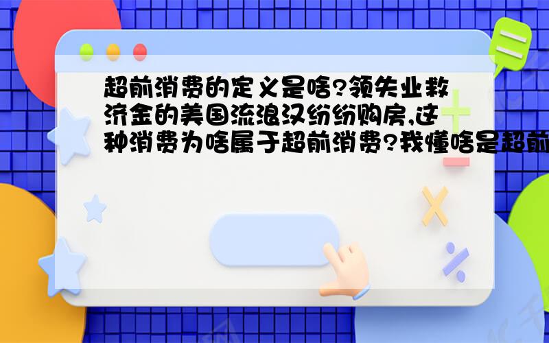 超前消费的定义是啥?领失业救济金的美国流浪汉纷纷购房,这种消费为啥属于超前消费?我懂啥是超前消费了,那解决一下美国流浪汉买房的问题撒~