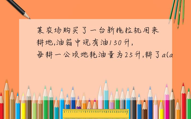 某农场购买了一台新拖拉机用来耕地,油箱中现有油150升,每耕一公顷地耗油量为25升,耕了a(a