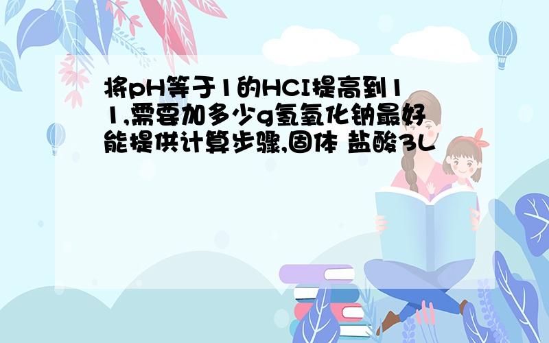 将pH等于1的HCI提高到11,需要加多少g氢氧化钠最好能提供计算步骤,固体 盐酸3L