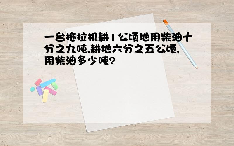 一台拖拉机耕1公顷地用柴油十分之九吨,耕地六分之五公顷,用柴油多少吨?