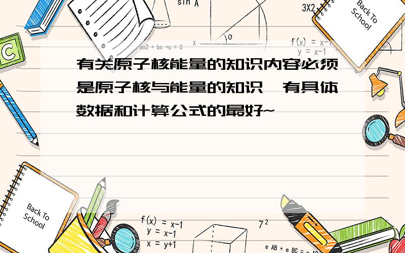 有关原子核能量的知识内容必须是原子核与能量的知识,有具体数据和计算公式的最好~