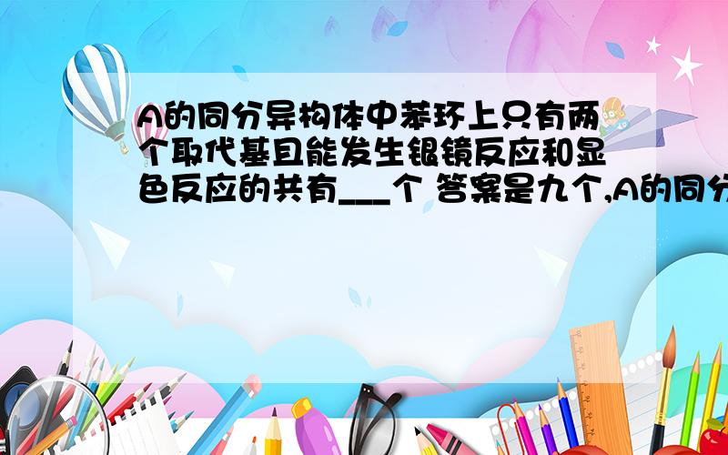 A的同分异构体中苯环上只有两个取代基且能发生银镜反应和显色反应的共有___个 答案是九个,A的同分异构体中苯环上只有两个取代基且能发生银镜反应和显色反应的共有___个 答案是九个,哪