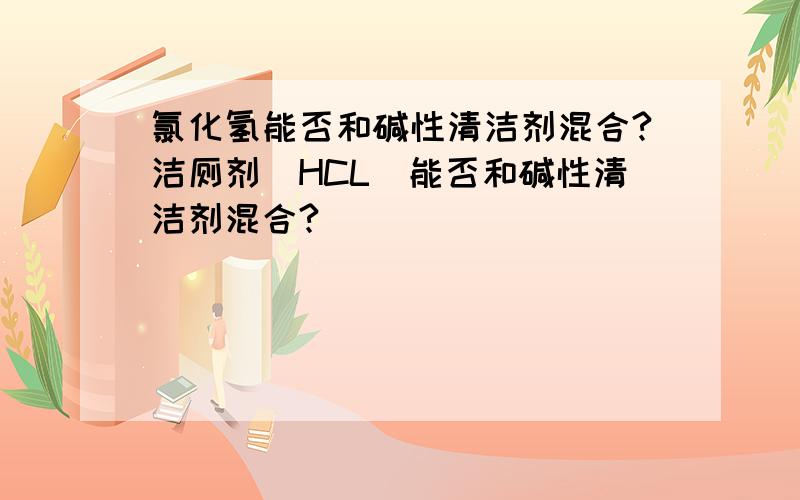 氯化氢能否和碱性清洁剂混合?洁厕剂（HCL）能否和碱性清洁剂混合?