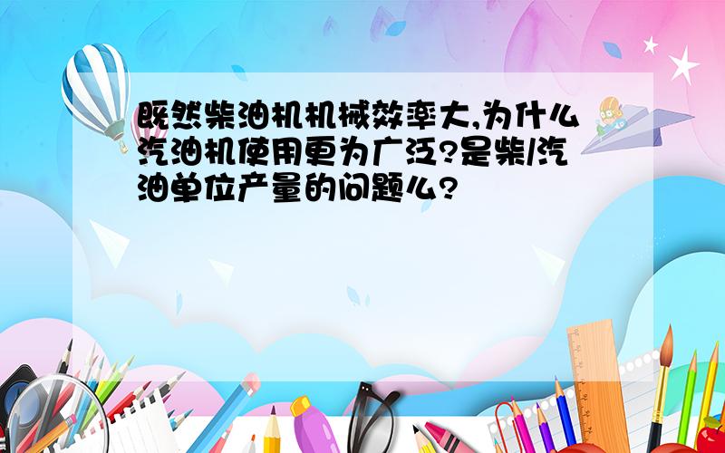 既然柴油机机械效率大,为什么汽油机使用更为广泛?是柴/汽油单位产量的问题么?