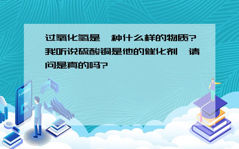 过氧化氢是一种什么样的物质?我听说硫酸铜是他的催化剂,请问是真的吗?