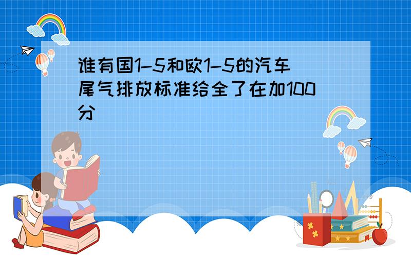 谁有国1-5和欧1-5的汽车尾气排放标准给全了在加100分