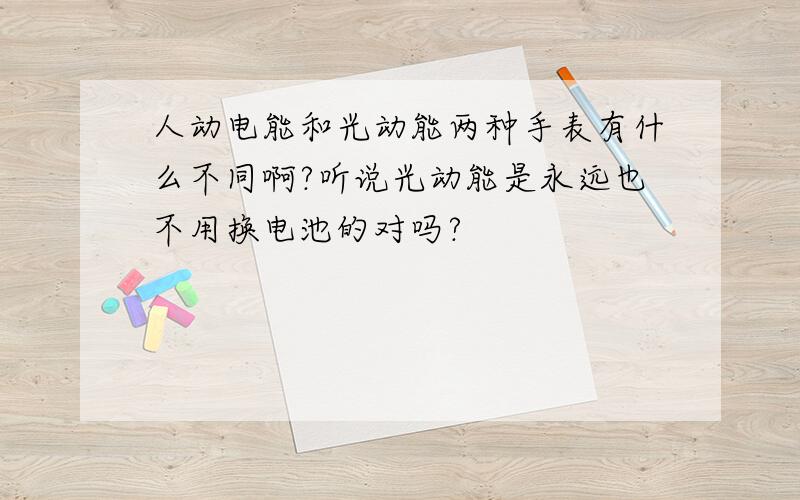 人动电能和光动能两种手表有什么不同啊?听说光动能是永远也不用换电池的对吗?