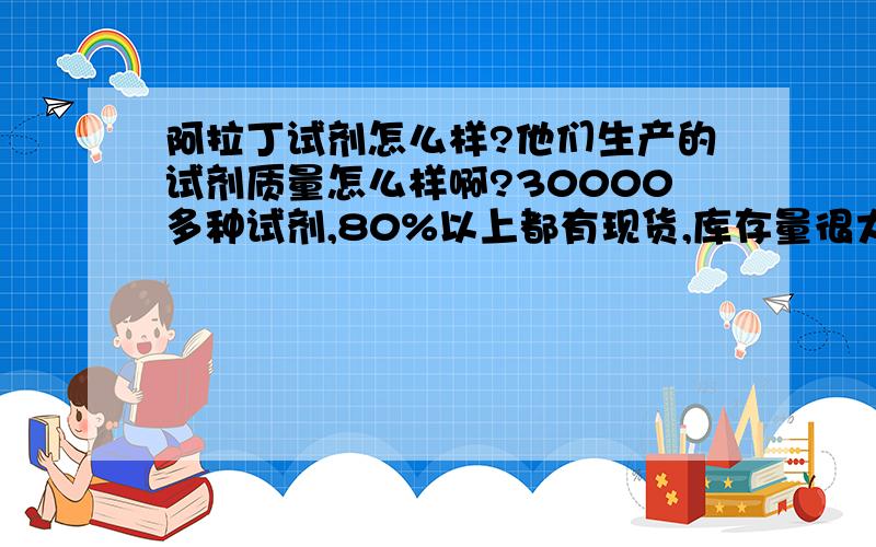 阿拉丁试剂怎么样?他们生产的试剂质量怎么样啊?30000多种试剂,80%以上都有现货,库存量很大哦.