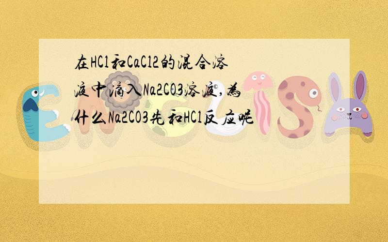 在HCl和CaCl2的混合溶液中滴入Na2CO3溶液,为什么Na2CO3先和HCl反应呢