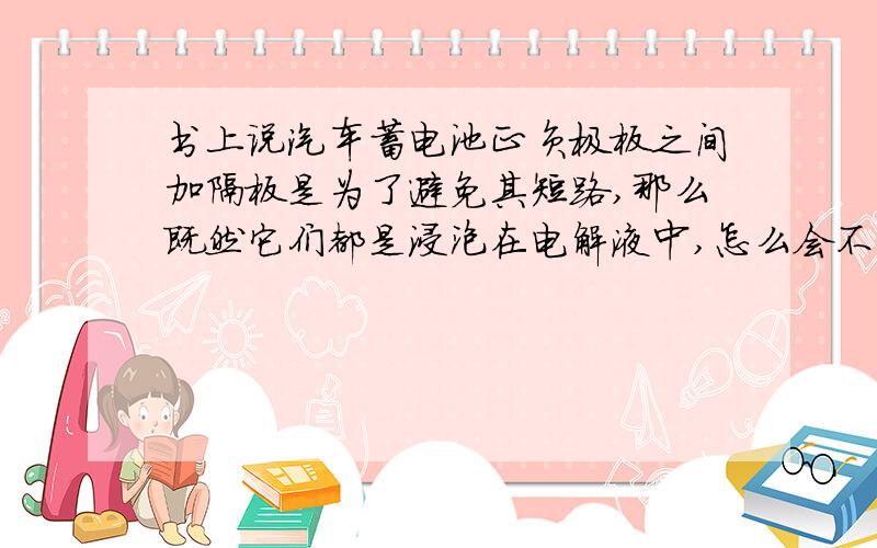 书上说汽车蓄电池正负极板之间加隔板是为了避免其短路,那么既然它们都是浸泡在电解液中,怎么会不短路呢