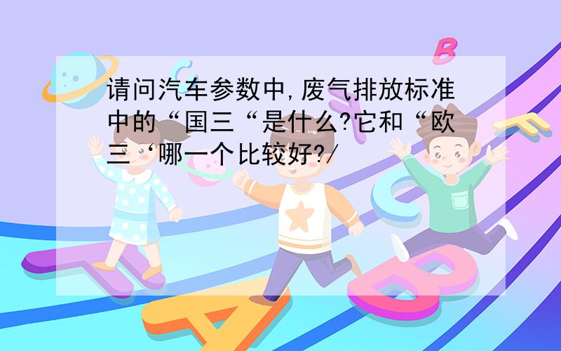 请问汽车参数中,废气排放标准中的“国三“是什么?它和“欧三‘哪一个比较好?/